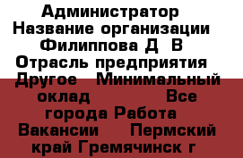 Администратор › Название организации ­ Филиппова Д. В › Отрасль предприятия ­ Другое › Минимальный оклад ­ 35 000 - Все города Работа » Вакансии   . Пермский край,Гремячинск г.